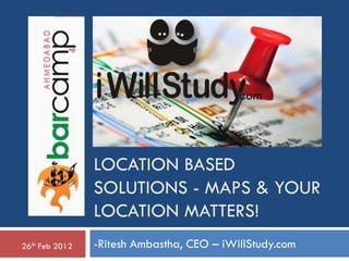 LOCATION BASED
                SOLUTIONS - MAPS & YOUR
                LOCATION MATTERS!
26th Feb 2012   -Ritesh Ambastha, CEO – iWillStudy.com
 