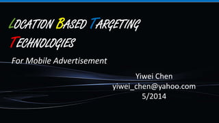 LOCATION BASED TARGETING
TECHNOLOGIES
Yiwei Chen
yiwei_chen@yahoo.com
5/2014
For Mobile Advertisement
 