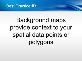 Best Practice #3


   Background maps
 provide context to your
  spatial data points or
        polygons
 
