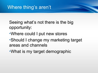 Where thing’s aren’t for consumers
          | Mobile BI


Seeing what’s not there is the big
opportunity:
•Where could I put new stores
•Should I change my marketing target
areas and channels
•What is my target demographic
 