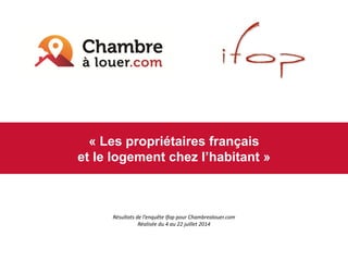 «Les propriétaires français 
et le logement chez l’habitant» 
Résultats de l’enquête Ifoppour Chambrealouer.com 
Réalisée du 4 au 22 juillet 2014  