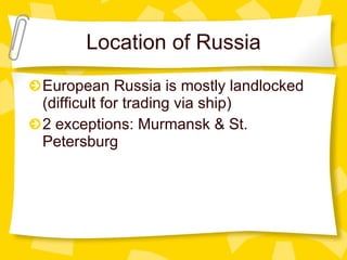 Location of Russia European Russia is mostly landlocked (difficult for trading via ship) 2 exceptions: Murmansk & St. Petersburg 