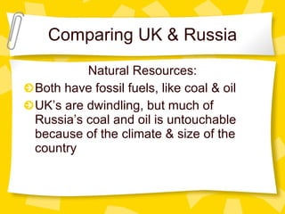 Comparing UK & Russia Natural Resources: Both have fossil fuels, like coal & oil UK’s are dwindling, but much of Russia’s coal and oil is untouchable because of the climate & size of the country 
