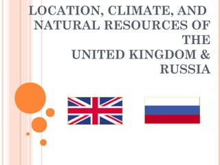 LOCATION, CLIMATE, AND 
NATURAL RESOURCES OF 
THE 
UNITED KINGDOM & 
RUSSIA 
 