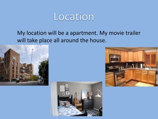My location will be a apartment. My movie trailer 
will take place all around the house. 
 