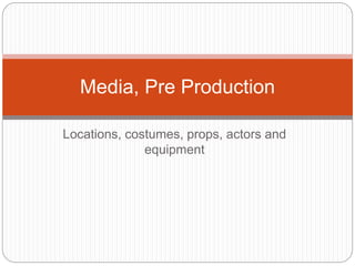 Locations, costumes, props, actors and
equipment
Media, Pre Production
 