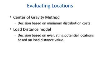 Evaluating Locations
• Center of Gravity Method
–

Decision based on minimum distribution costs

• Load Distance model
–

Decision based on evaluating potential locations
based on load distance value.

 