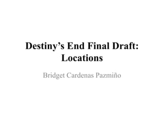 Destiny’s End Final Draft:
Locations
Bridget Cardenas Pazmiño
 