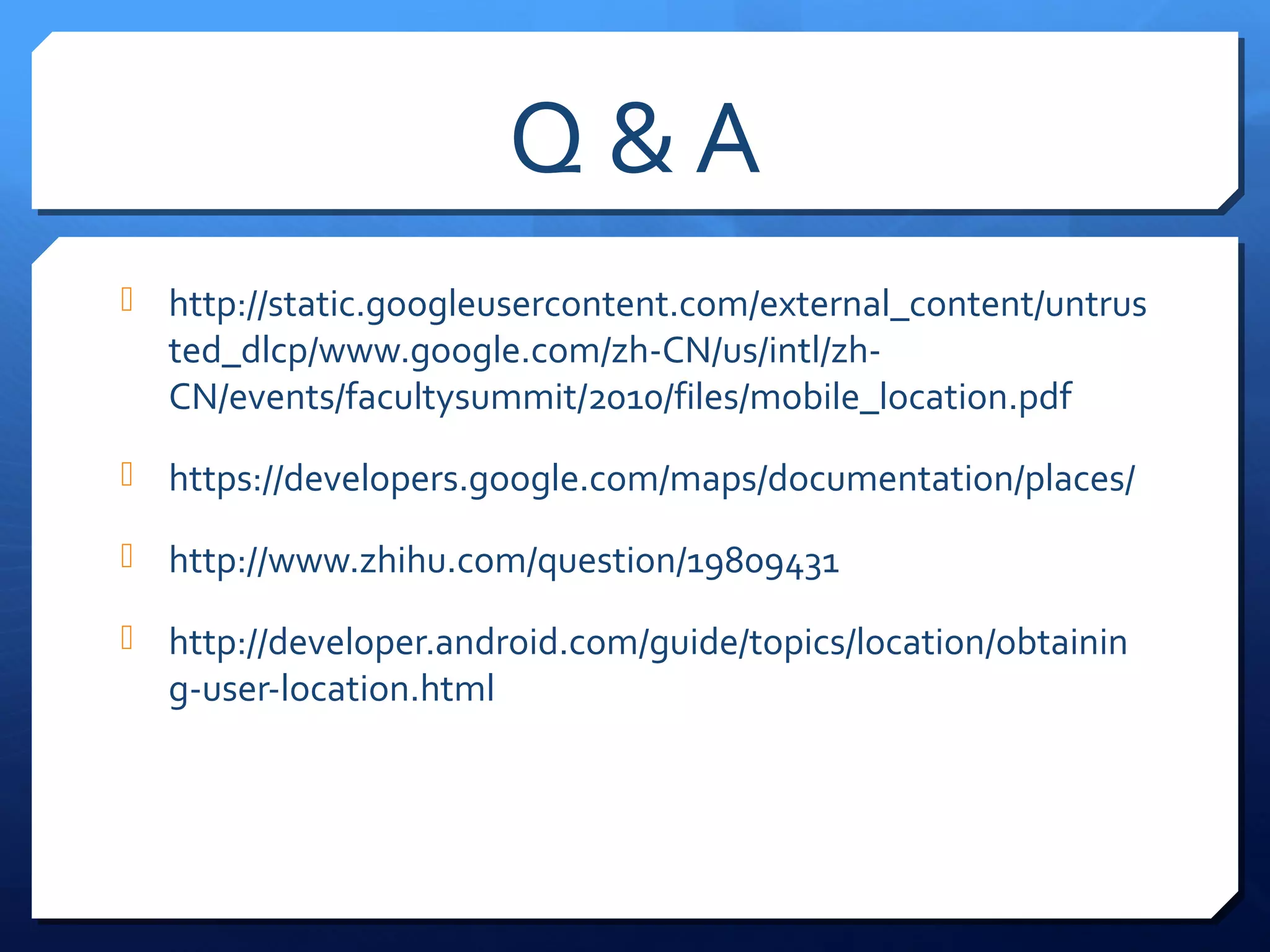 Q&A
 http://static.googleusercontent.com/external_content/untrus
  ted_dlcp/www.google.com/zh-CN/us/intl/zh-
  CN/events/facultysummit/2010/files/mobile_location.pdf
 https://developers.google.com/maps/documentation/places/

 http://www.zhihu.com/question/19809431

 http://developer.android.com/guide/topics/location/obtainin
  g-user-location.html
 