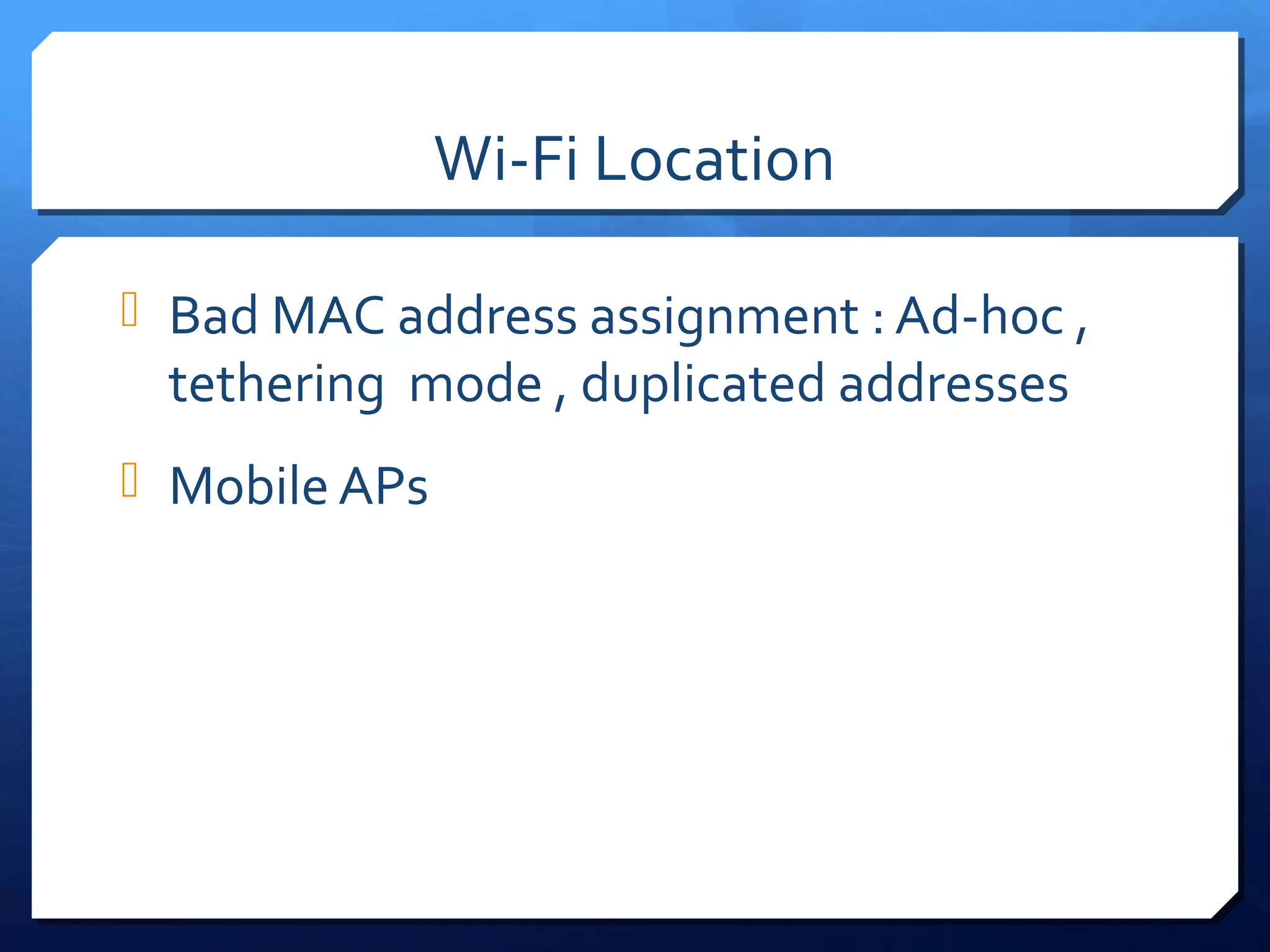 Wi-Fi Location

 Bad MAC address assignment : Ad-hoc ,
 tethering mode , duplicated addresses
 Mobile APs
 