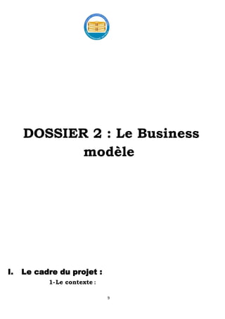 9
DOSSIER 2 : Le Business
modèle
I. Le cadre du projet :
1-Le contexte :
 