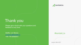 #kontakt_io
January 18th, 2017
Thank you.
Please get in touch with your questions and
feedback at any time:
Steffen von Bünau
s.buenau@kontakt.io
+49 176 82092631
Thank you
 