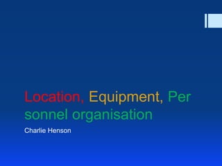 Location, Equipment, Per
sonnel organisation
Charlie Henson

 
