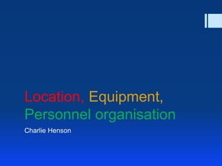 Location, Equipment,
Personnel organisation
Charlie Henson

 