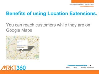 Reach people when it matters with
Location Extensions
What? Why? ConclusionBenefits
Reach people when it matters with
Location Extensions
Benefits of using Location Extensions.
You can reach customers while they are on
Google Maps
 