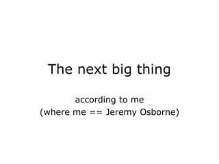 The next big thing according to me (where me == Jeremy Osborne) 