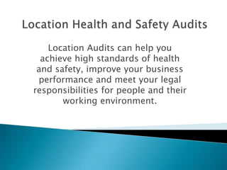 Location Audits can help you
  achieve high standards of health
 and safety, improve your business
 performance and meet your legal
responsibilities for people and their
       working environment.
 