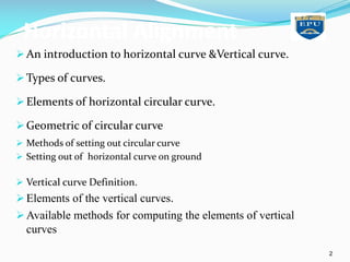 Horizontal Alignment
ØAn introduction to horizontal curve &Vertical curve.
ØTypes of curves.
ØElements of horizontal circular curve.
ØGeometric of circular curve
Ø Methods of setting out circular curve
Ø Setting out of horizontal curve on ground
Ø Vertical curve Definition.
ØElements of the vertical curves.
ØAvailable methods for computing the elements of vertical
curves
2
 