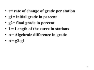• r= rate of change of grade per station
• g1= initial grade in percent
• g2= final grade in percent
• L= Length of the curve in stations
• A= Algebraic difference in grade
• A= g2-g1
35
 