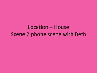 Location – House
Scene 2 phone scene with Beth
 