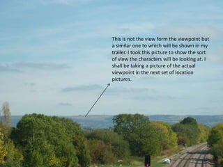 This is not the view form the viewpoint but a similar one to which will be shown in my trailer. I took this picture to show the sort of view the characters will be looking at. I shall be taking a picture of the actual viewpoint in the next set of location pictures. 