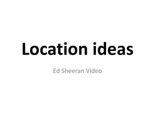 Location ideas
   Ed Sheeran Video
 