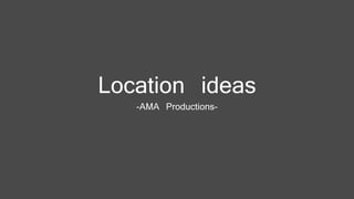 Location ideas
-AMA Productions-
 