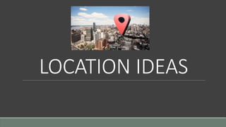 LOCATION IDEAS
 