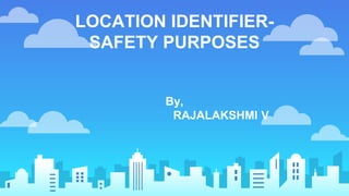 LOCATION IDENTIFIER-
SAFETY PURPOSES
By,
RAJALAKSHMI V
 