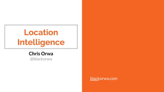Location
Intelligence
Chris Orwa
@blackorwa
blackorwa.com
 
