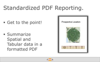 Standardized PDF Reporting.
 Get to the point!
 Summarize
Spatial and
Tabular data in a
formatted PDF
Create harmony between data and applications

 