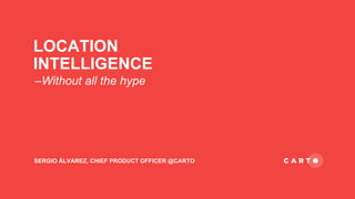 LOCATION
INTELLIGENCE
SERGIO ÁLVAREZ, CHIEF PRODUCT OFFICER @CARTO
–Without all the hype
 