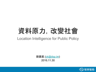 資料原力，改變社會
Location Intelligence for Public Policy
劉嘉凱 (ck@dsp.im)
2016.11.30
 