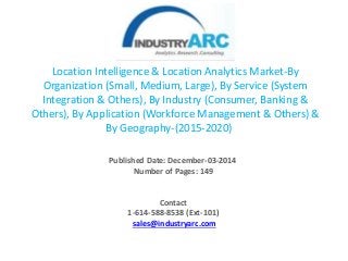 Location Intelligence & Location Analytics Market-By
Organization (Small, Medium, Large), By Service (System
Integration & Others), By Industry (Consumer, Banking &
Others), By Application (Workforce Management & Others) &
By Geography-(2015-2020)
Published Date: December-03-2014
Number of Pages: 149
Contact
1-614-588-8538 (Ext-101)
sales@industryarc.com
 