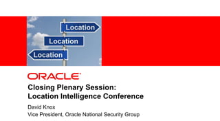 Closing Plenary Session:
Location Intelligence Conference
1

David Knox
Vice President, Oracle National Security Group

Copyright © 2012, Oracle and/or its affiliates. All rights reserved.

Confidential – Oracle Restricted

 