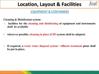 Location, Layout & Facilities
EQUIPMENT & CONTAINERS
Cleaning & Disinfectant system -
- facilities for the cleaning and disinfecting of equipment and instruments
shall be available
- wherever possible, cleaning in place (CIP) system shall be adopted.
- If required, a waste water disposal system / effluent treatment plant shall
be put in place.
41
 