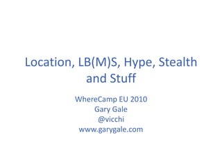 Location, LB(M)S, Hype, Stealth and Stuff WhereCamp EU 2010 Gary Gale @vicchi www.garygale.com 