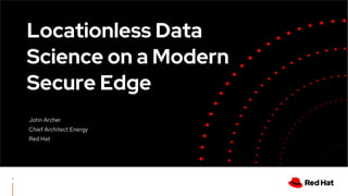 1
Locationless Data
Science on a Modern
Secure Edge
John Archer
Chief Architect Energy
Red Hat
 