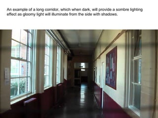 An example of a long corridor, which when dark, will provide a sombre lighting effect as gloomy light will illuminate from the side with shadows. 
