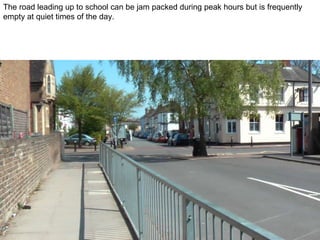 The road leading up to school can be jam packed during peak hours but is frequently empty at quiet times of the day. 
