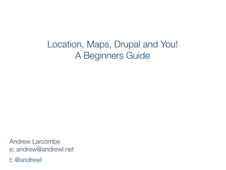 Location, Maps, Drupal and You!
                     A Beginners Guide




Andrew Larcombe
e: andrew@andrewl.net
t: @andrewl
 