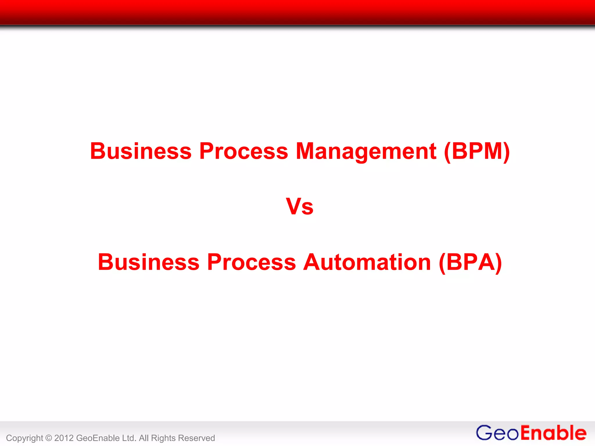 Business Process Management (BPM)

                                                      Vs

                      Business Process Automation (BPA)




Copyright © 2012 GeoEnable Ltd. All Rights Reserved
 