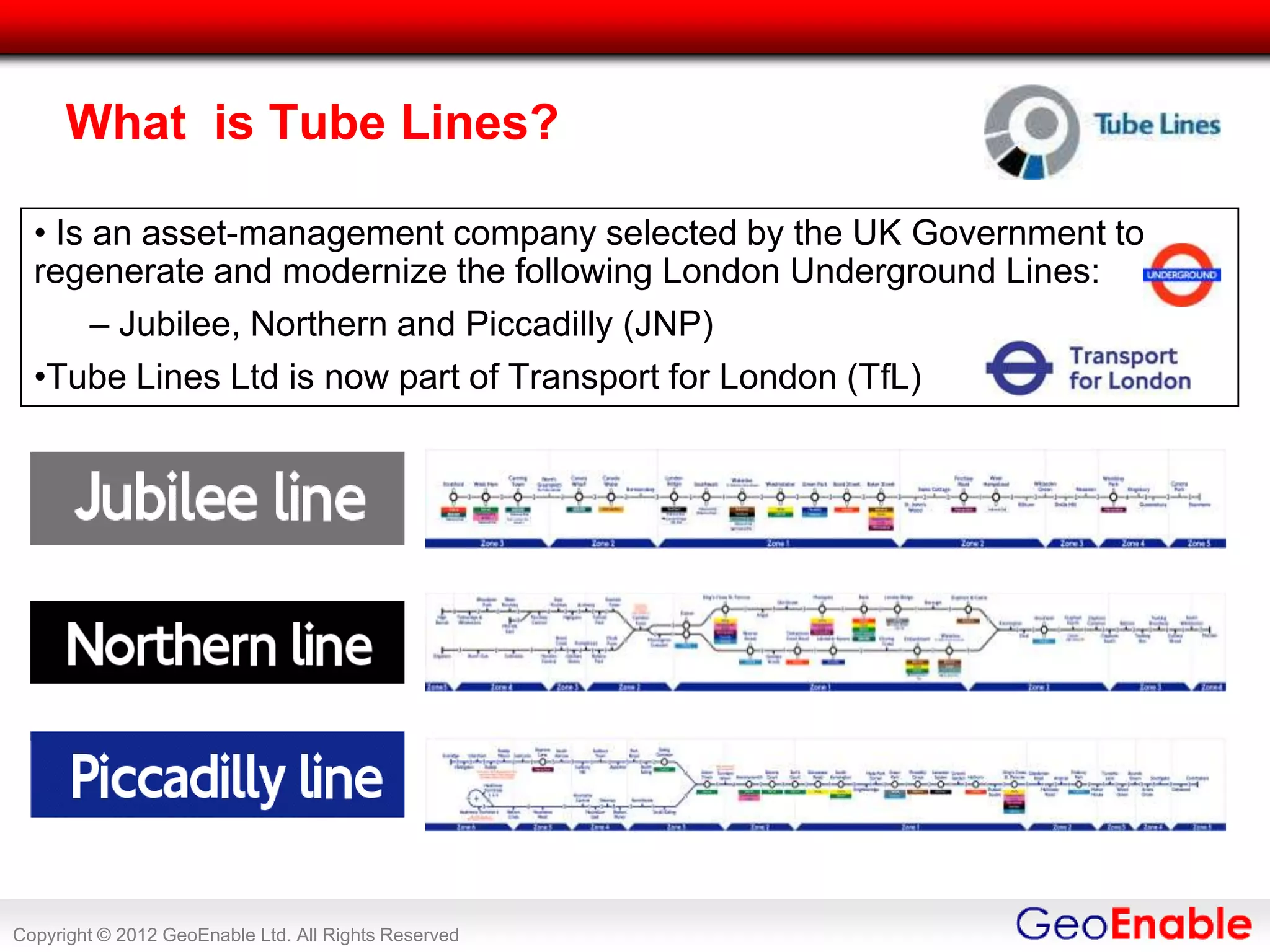 What is Tube Lines?

  • Is an asset-management company selected by the UK Government to
  regenerate and modernize the following London Underground Lines:
       – Jubilee, Northern and Piccadilly (JNP)
  •Tube Lines Ltd is now part of Transport for London (TfL)




Copyright © 2012 GeoEnable Ltd. All Rights Reserved
 