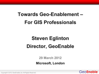 Towards Geo-Enablement –
                                  For GIS Professionals


                                            Steven Eglinton
                                     Director, GeoEnable

                                                       29 March 2012
                                                      Microsoft, London

Copyright © 2012 GeoEnable Ltd. All Rights Reserved
 