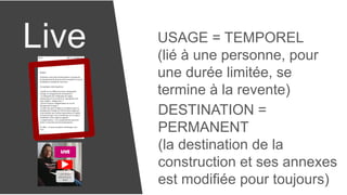 Live USAGE = TEMPOREL
(lié à une personne, pour
une durée limitée, se
termine à la revente)
DESTINATION =
PERMANENT
(la destination de la
construction et ses annexes
est modifiée pour toujours)
 