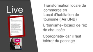 Live
Transformation locale de
commerce en
Local d’habitation de
tourisme ( Air BNB)
Urbanisme- locaux de rez
de chaussée
Copropriété- car il faut
tolérer du passage
 