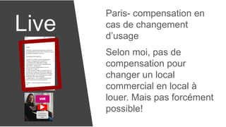 Live
Paris- compensation en
cas de changement
d’usage
Selon moi, pas de
compensation pour
changer un local
commercial en local à
louer. Mais pas forcément
possible!
 