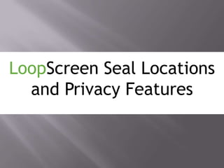LoopScreen Seal Locations and Privacy Features 