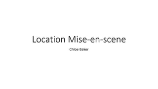Location Mise-en-scene
Chloe Baker
 