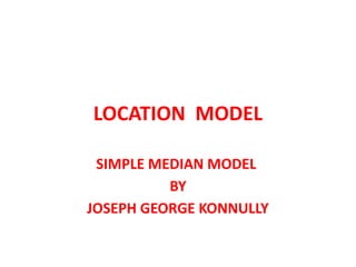 LOCATION MODEL

 SIMPLE MEDIAN MODEL
          BY
JOSEPH GEORGE KONNULLY
 